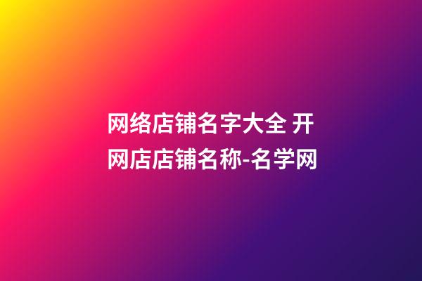 网络店铺名字大全 开网店店铺名称-名学网-第1张-店铺起名-玄机派